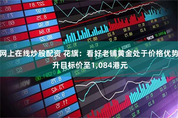 网上在线炒股配资 花旗：看好老铺黄金处于价格优势 升目标价至1,084港元