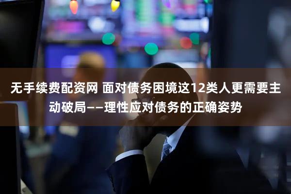 无手续费配资网 面对债务困境这12类人更需要主动破局——理性应对债务的正确姿势