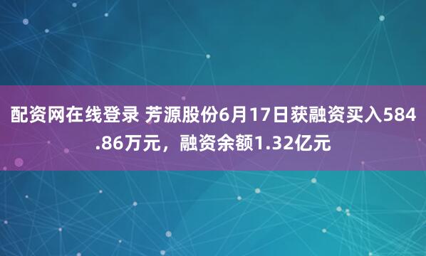 配资网在线登录 芳源股份6月17日获融资买入584.86万元，融资余额1.32亿元