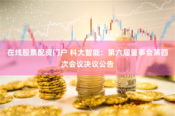 在线股票配资门户 科大智能：第六届董事会第四次会议决议公告