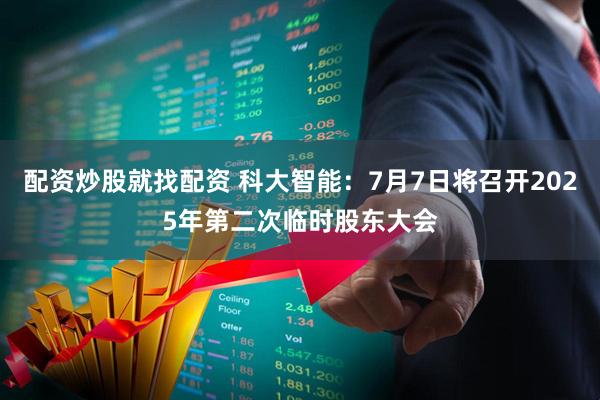 配资炒股就找配资 科大智能：7月7日将召开2025年第二次临时股东大会