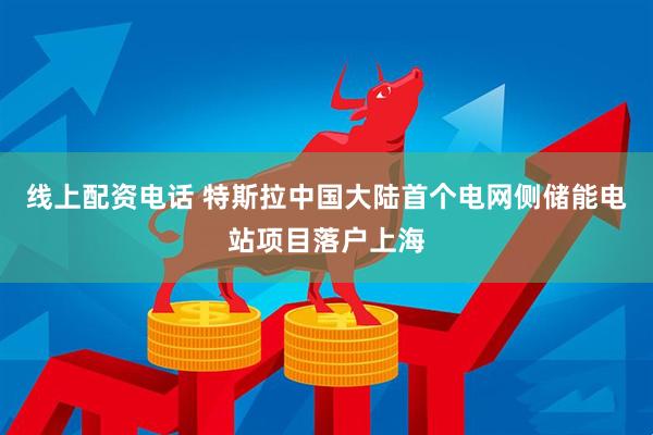 线上配资电话 特斯拉中国大陆首个电网侧储能电站项目落户上海