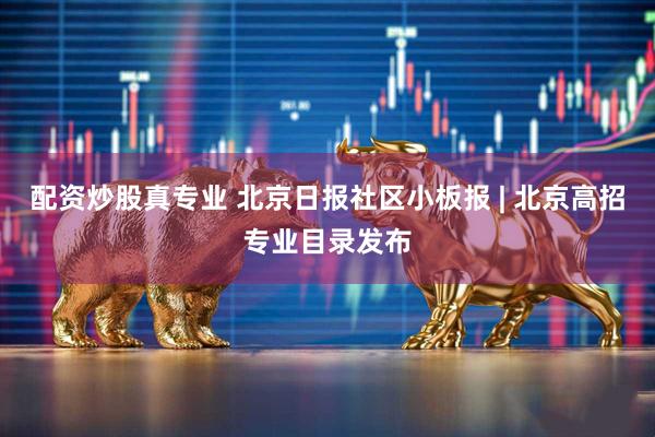 配资炒股真专业 北京日报社区小板报 | 北京高招专业目录发布