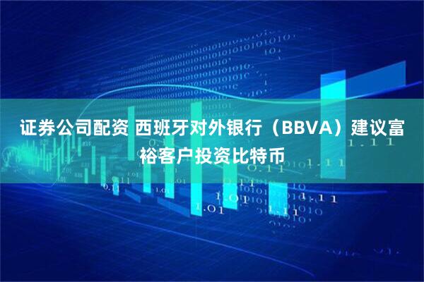证券公司配资 西班牙对外银行（BBVA）建议富裕客户投资比特币