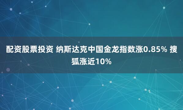 配资股票投资 纳斯达克中国金龙指数涨0.85% 搜狐涨近10%
