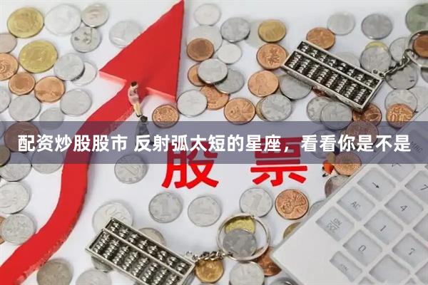 配资炒股股市 反射弧太短的星座，看看你是不是