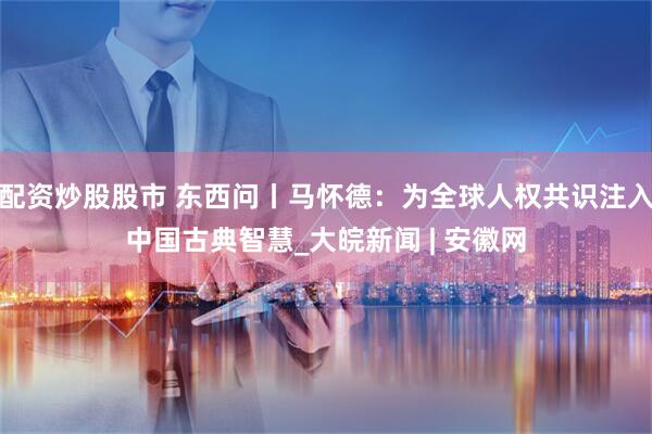 配资炒股股市 东西问丨马怀德：为全球人权共识注入中国古典智慧_大皖新闻 | 安徽网