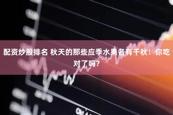 配资炒股排名 秋天的那些应季水果各有千秋！你吃对了吗？