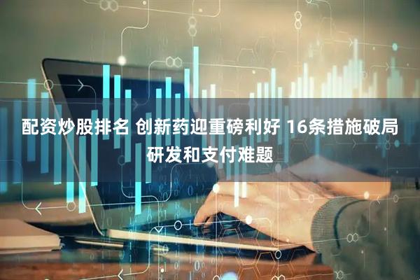 配资炒股排名 创新药迎重磅利好 16条措施破局研发和支付难题
