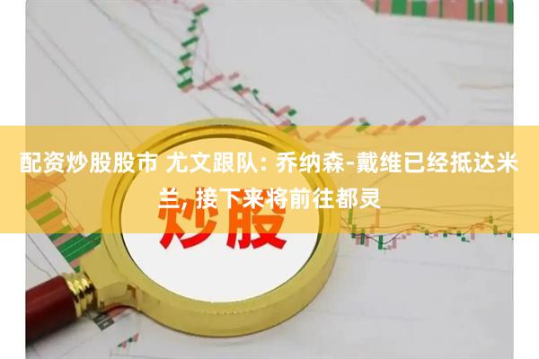 配资炒股股市 尤文跟队: 乔纳森-戴维已经抵达米兰, 接下来将前往都灵