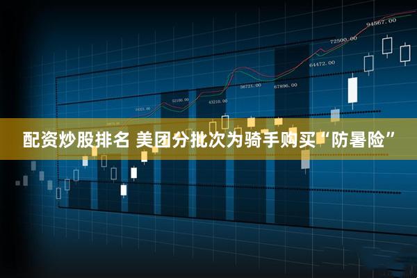 配资炒股排名 美团分批次为骑手购买“防暑险”