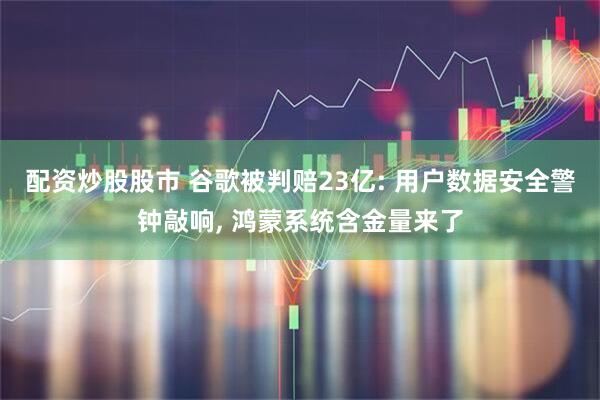 配资炒股股市 谷歌被判赔23亿: 用户数据安全警钟敲响, 鸿蒙系统含金量来了
