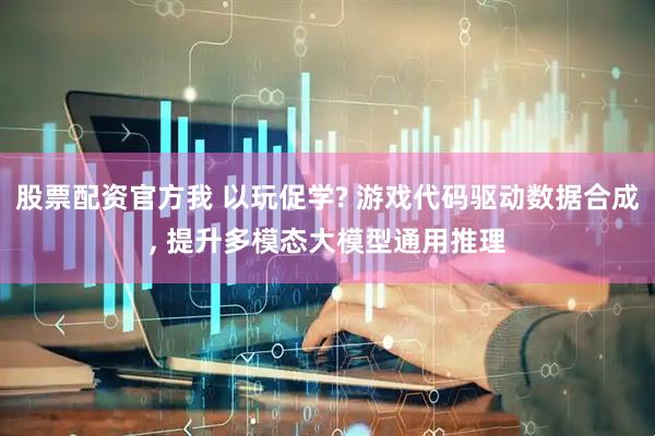 股票配资官方我 以玩促学? 游戏代码驱动数据合成, 提升多模态大模型通用推理