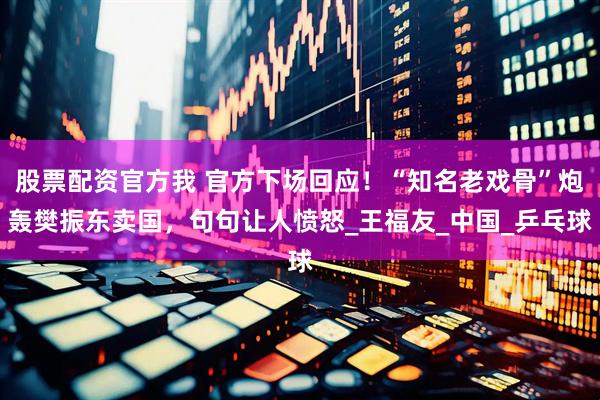 股票配资官方我 官方下场回应！“知名老戏骨”炮轰樊振东卖国，句句让人愤怒_王福友_中国_乒乓球