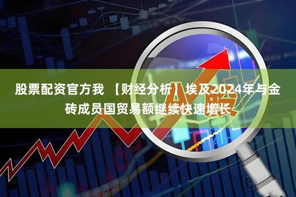 股票配资官方我 【财经分析】埃及2024年与金砖成员国贸易额继续快速增长