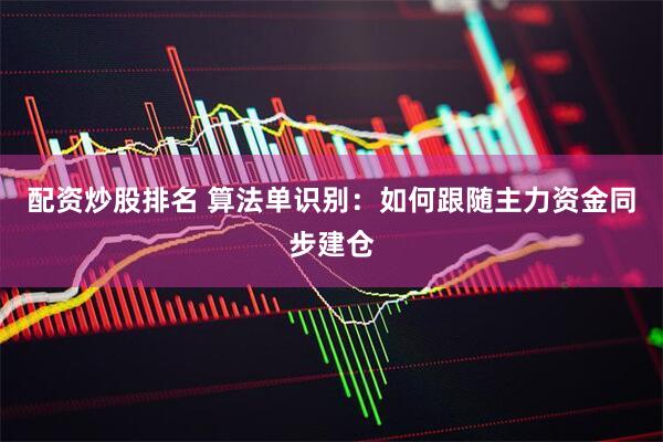 配资炒股排名 算法单识别：如何跟随主力资金同步建仓