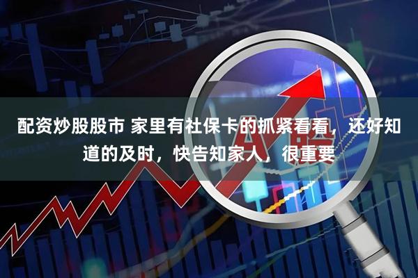 配资炒股股市 家里有社保卡的抓紧看看，还好知道的及时，快告知家人，很重要
