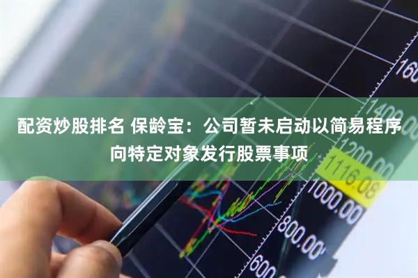 配资炒股排名 保龄宝：公司暂未启动以简易程序向特定对象发行股票事项