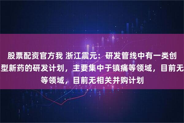 股票配资官方我 浙江震元：研发管线中有一类创新药二类改良型新药的研发计划，主要集中于镇痛等领域，目前无相关并购计划