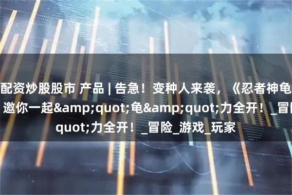 配资炒股股市 产品 | 告急！变种人来袭，《忍者神龟：变种释放》邀你一起&quot;龟&quot;力全开！_冒险_游戏_玩家