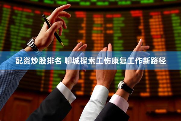 配资炒股排名 聊城探索工伤康复工作新路径