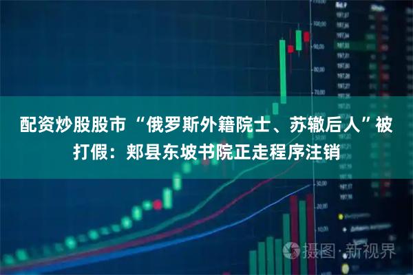 配资炒股股市 “俄罗斯外籍院士、苏辙后人”被打假:郏县东坡书院正走程序注销