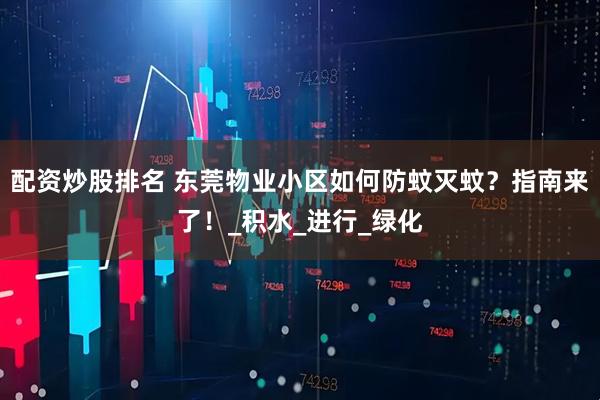 配资炒股排名 东莞物业小区如何防蚊灭蚊?指南来了!_积水_进行_绿化