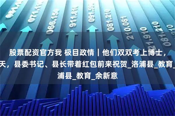 股票配资官方我 极目政情|他们双双考上博士,婚礼当天,县委书记、县长带着红包前来祝贺_洛浦县_教育_余新意