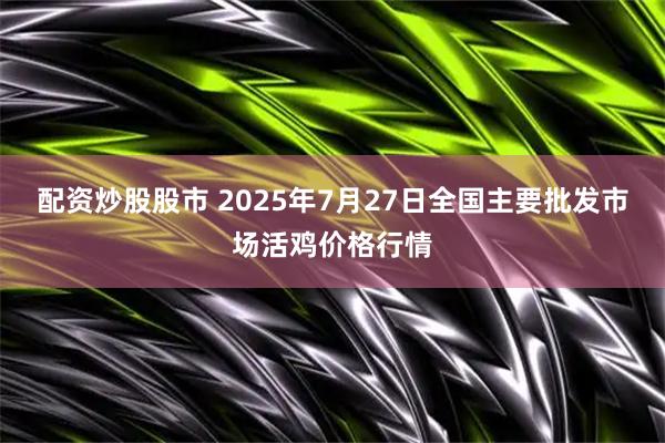 配资炒股股市 2025年7月27日全国主要批发市场活鸡价格行情