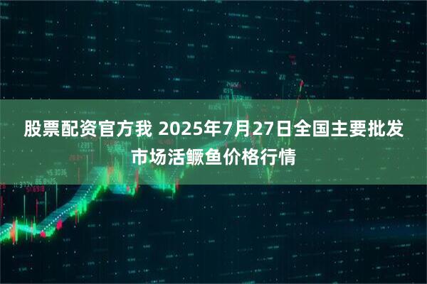 股票配资官方我 2025年7月27日全国主要批发市场活鳜鱼价格行情
