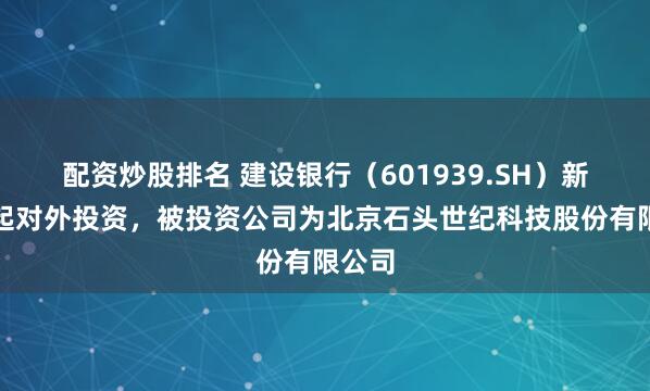 配资炒股排名 建设银行(601939.SH)新增一起对外投资,被投资公司为北京石头世纪科技股份有限公司