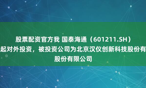 股票配资官方我 国泰海通(601211.SH)新增一起对外投资,被投资公司为北京汉仪创新科技股份有限公司