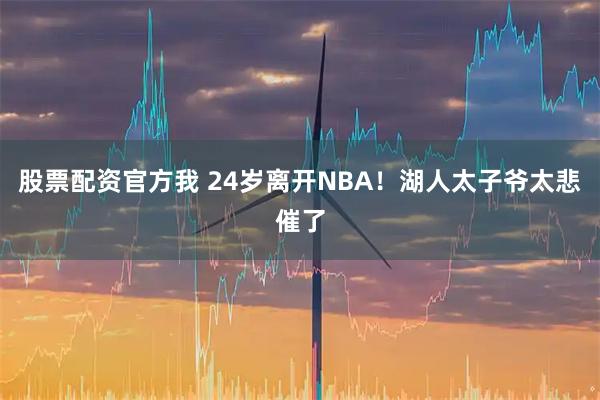 股票配资官方我 24岁离开NBA!湖人太子爷太悲催了