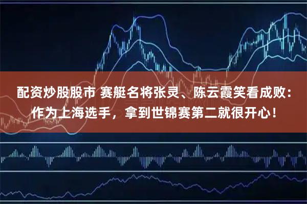 配资炒股股市 赛艇名将张灵、陈云霞笑看成败:作为上海选手,拿到世锦赛第二就很开心!