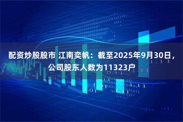 配资炒股股市 江南奕帆：截至2025年9月30日，公司股东人数为11323户