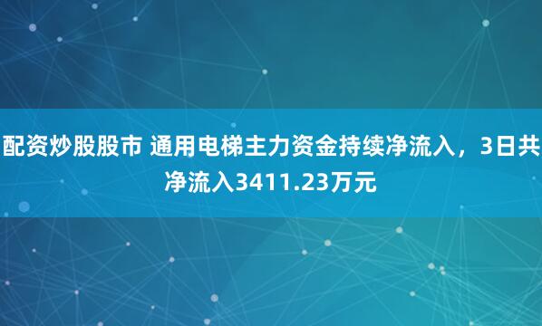 配资炒股股市 通用电梯主力资金持续净流入,3日共净流入3411.23万元