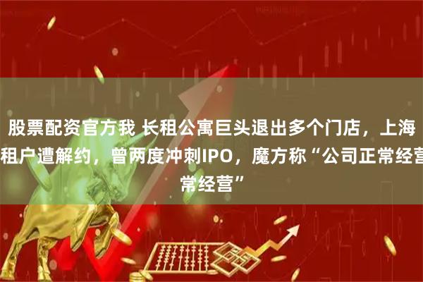 股票配资官方我 长租公寓巨头退出多个门店,上海有租户遭解约,曾两度冲刺IPO,魔方称“公司正常经营”