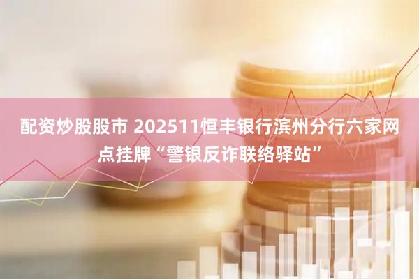 配资炒股股市 202511恒丰银行滨州分行六家网点挂牌“警银反诈联络驿站”