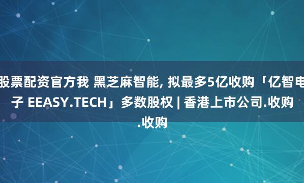 股票配资官方我 黑芝麻智能, 拟最多5亿收购「亿智电子 EEASY.TECH」多数股权 | 香港上市公司.收购