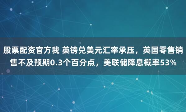 股票配资官方我 英镑兑美元汇率承压，英国零售销售不及预期0.3个百分点，美联储降息概率53%