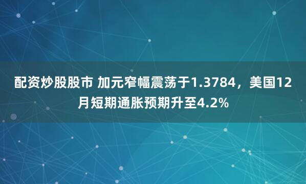 配资炒股股市 加元窄幅震荡于1.3784,美国12月短期通胀预期升至4.2%