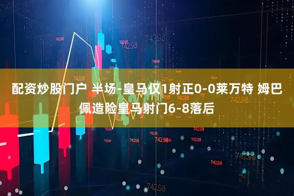 配资炒股门户 半场-皇马仅1射正0-0莱万特 姆巴佩造险皇马射门6-8落后